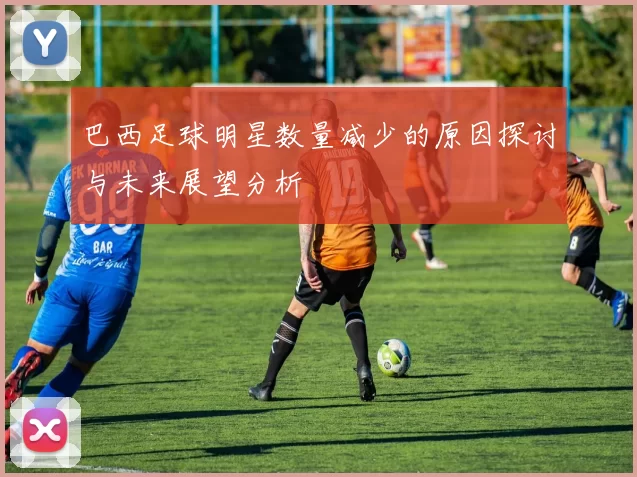 巴西足球明星数量减少的原因探讨与未来展望分析