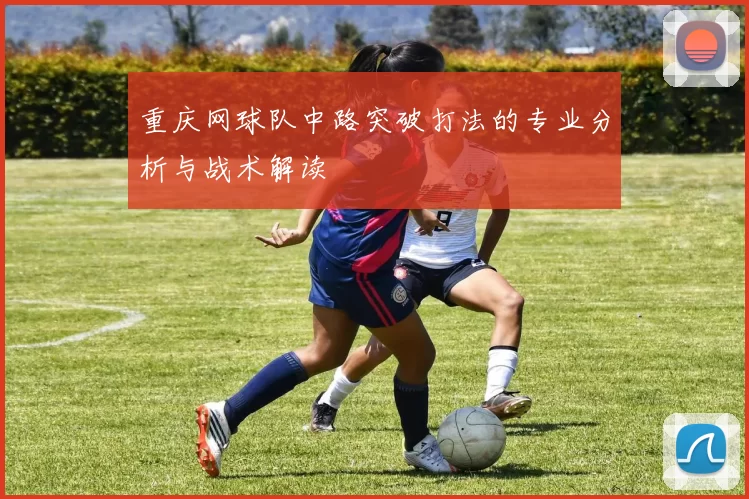 重庆网球队中路突破打法的专业分析与战术解读