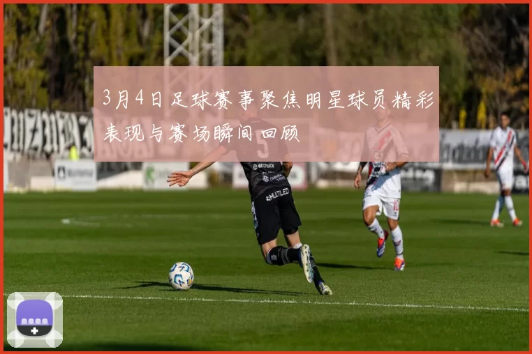3月4日足球赛事聚焦明星球员精彩表现与赛场瞬间回顾