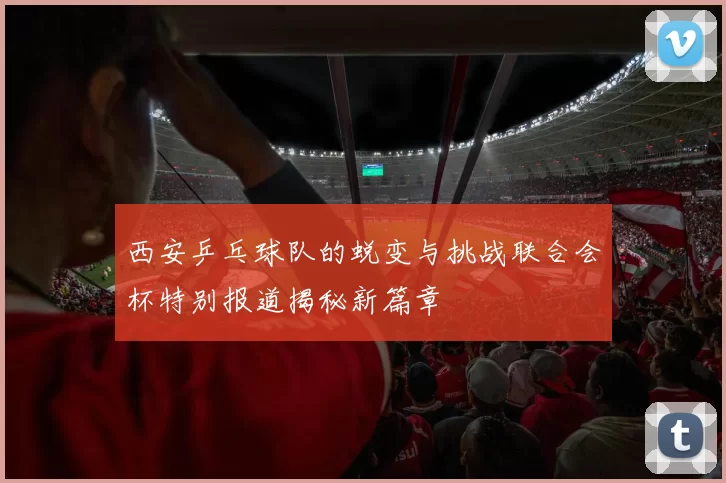 西安乒乓球队的蜕变与挑战联合会杯特别报道揭秘新篇章
