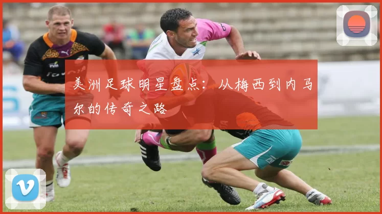 美洲足球明星盘点：从梅西到内马尔的传奇之路