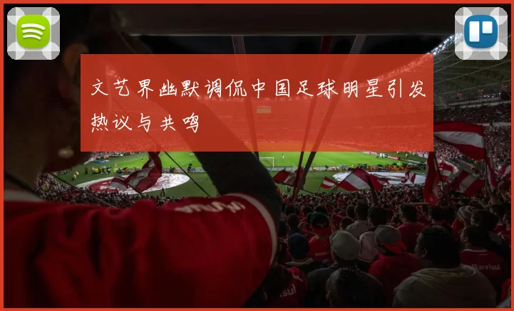 文艺界幽默调侃中国足球明星引发热议与共鸣