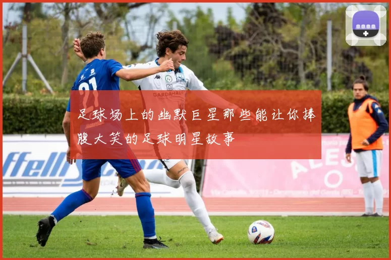 足球场上的幽默巨星那些能让你捧腹大笑的足球明星故事