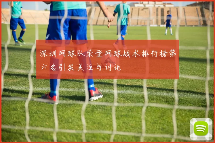 深圳网球队荣登网球战术排行榜第六名引发关注与讨论