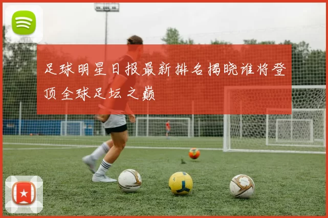 足球明星日报最新排名揭晓谁将登顶全球足坛之巅
