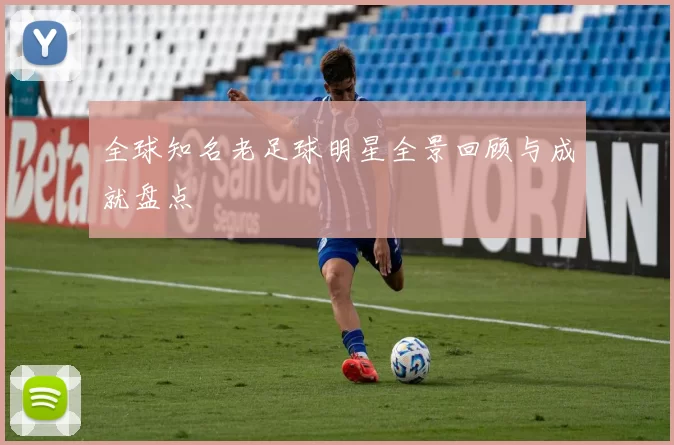 全球知名老足球明星全景回顾与成就盘点