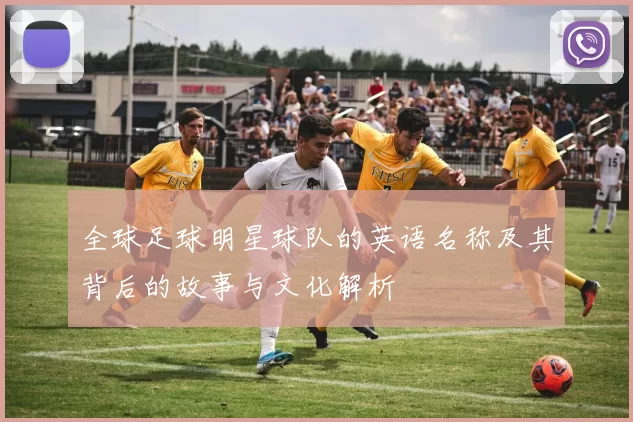全球足球明星球队的英语名称及其背后的故事与文化解析