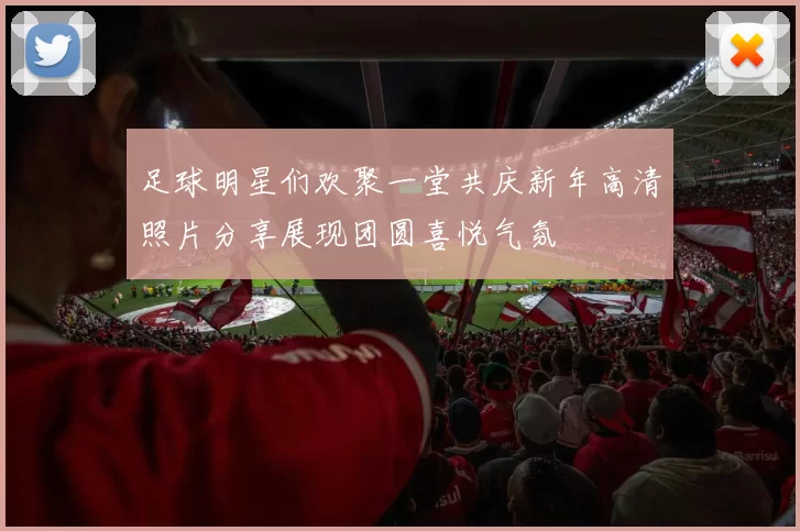 足球明星们欢聚一堂共庆新年高清照片分享展现团圆喜悦气氛