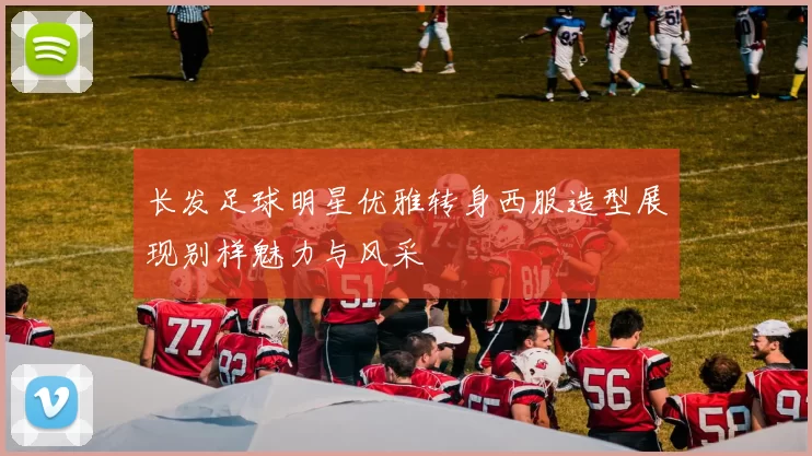 长发足球明星优雅转身西服造型展现别样魅力与风采