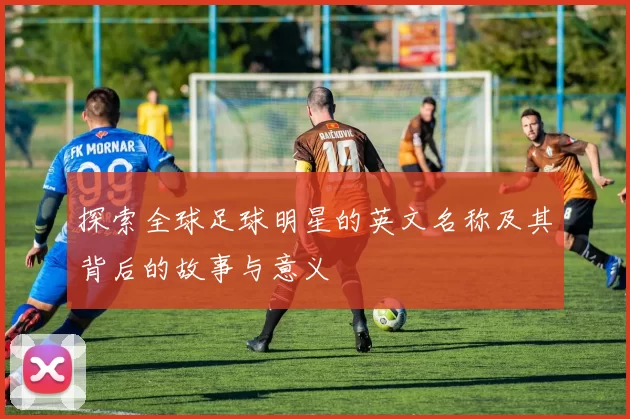 探索全球足球明星的英文名称及其背后的故事与意义