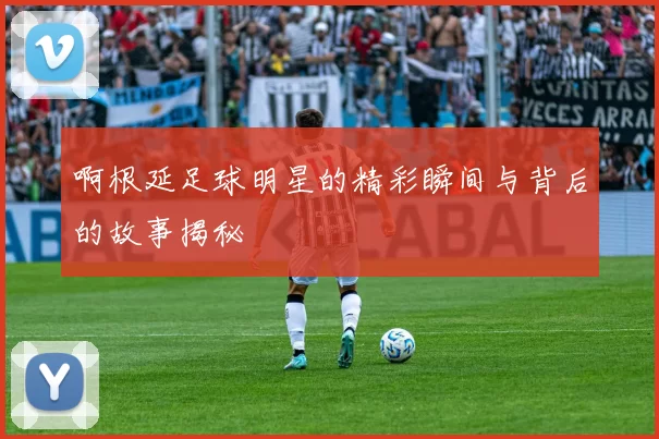 啊根延足球明星的精彩瞬间与背后的故事揭秘