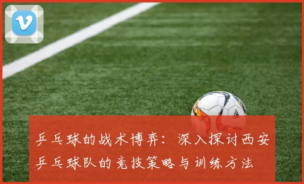 乒乓球的战术博弈：深入探讨西安乒乓球队的竞技策略与训练方法