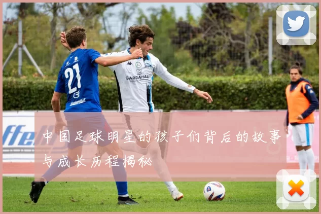 中国足球明星的孩子们背后的故事与成长历程揭秘