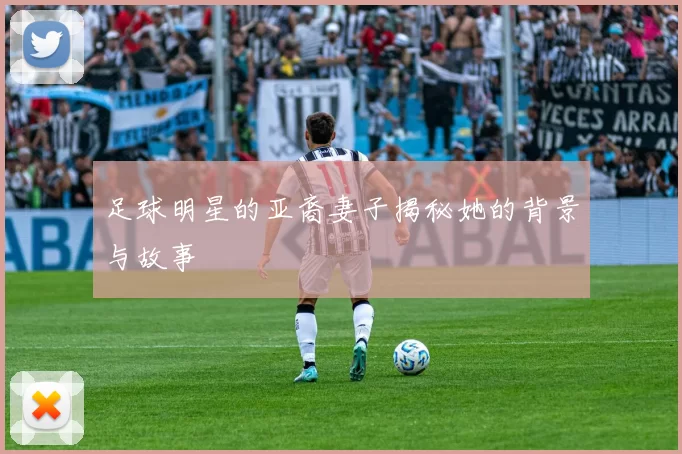 足球明星的亚裔妻子揭秘她的背景与故事