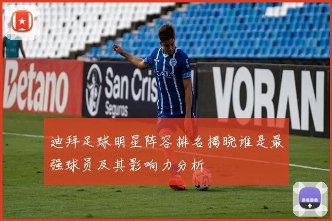 迪拜足球明星阵容排名揭晓谁是最强球员及其影响力分析