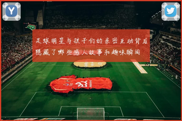 足球明星与孩子们的亲密互动背后隐藏了哪些感人故事和趣味瞬间