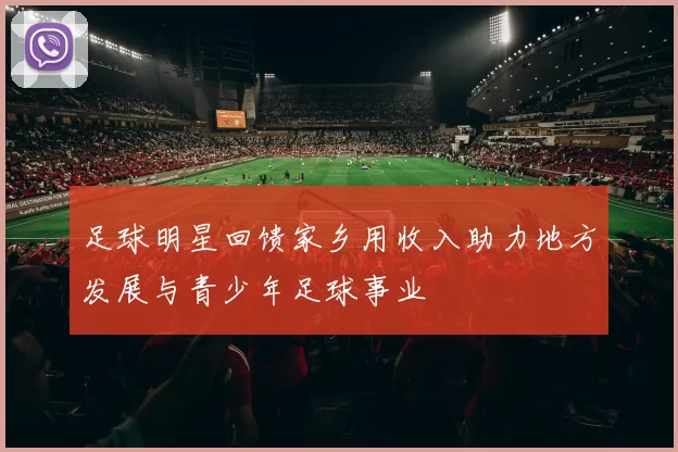 足球明星回馈家乡用收入助力地方发展与青少年足球事业