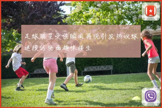 足球明星受伤瞬间再现引发热议球迷模仿场面趣味横生