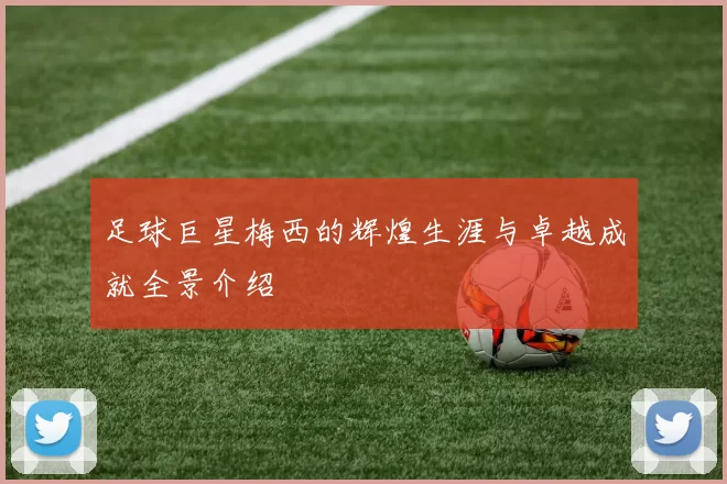 足球巨星梅西的辉煌生涯与卓越成就全景介绍