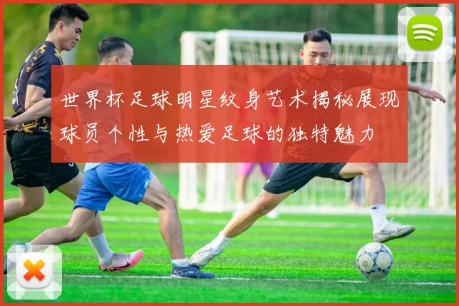 世界杯足球明星纹身艺术揭秘展现球员个性与热爱足球的独特魅力