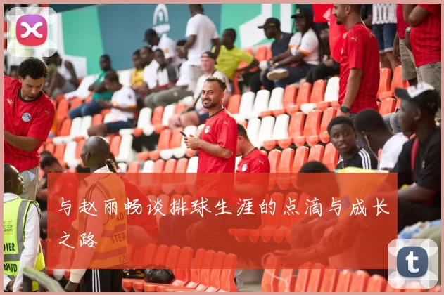 与赵丽畅谈排球生涯的点滴与成长之路