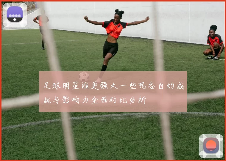 足球明星谁更强大一些呢各自的成就与影响力全面对比分析