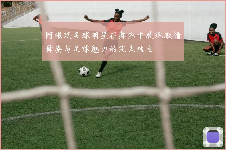阿根廷足球明星在舞池中展现激情舞姿与足球魅力的完美结合