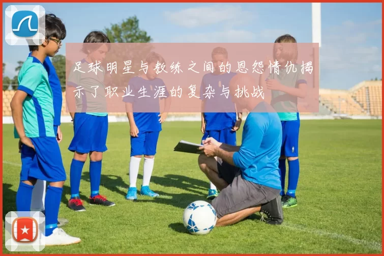 足球明星与教练之间的恩怨情仇揭示了职业生涯的复杂与挑战