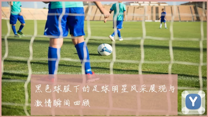 黑色球服下的足球明星风采展现与激情瞬间回顾