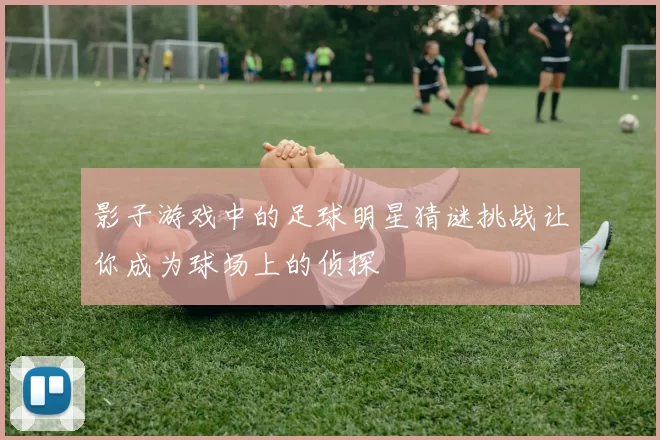 影子游戏中的足球明星猜谜挑战让你成为球场上的侦探