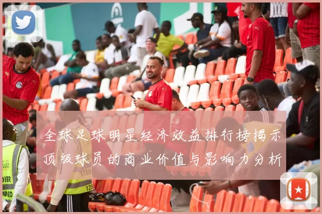 全球足球明星经济效益排行榜揭示顶级球员的商业价值与影响力分析
