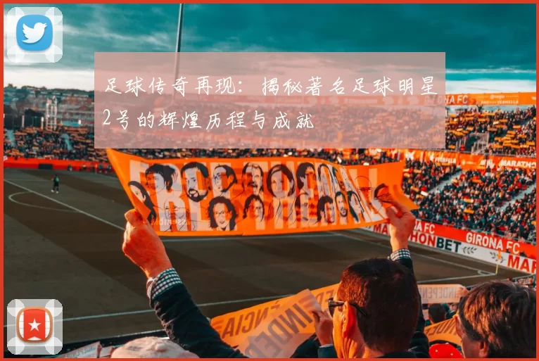 足球传奇再现：揭秘著名足球明星2号的辉煌历程与成就