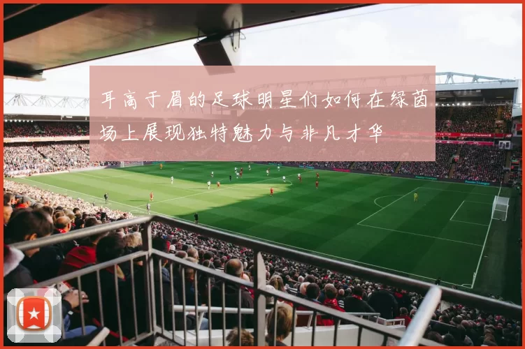 耳高于眉的足球明星们如何在绿茵场上展现独特魅力与非凡才华