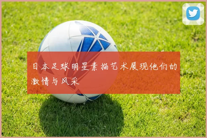 日本足球明星素描艺术展现他们的激情与风采
