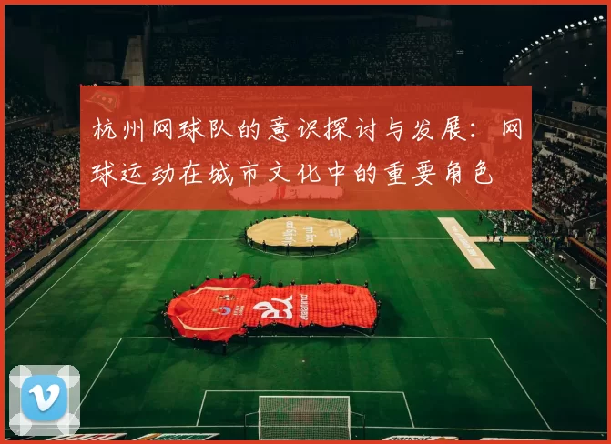 杭州网球队的意识探讨与发展：网球运动在城市文化中的重要角色