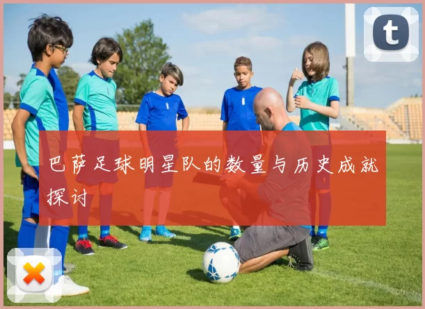 巴萨足球明星队的数量与历史成就探讨