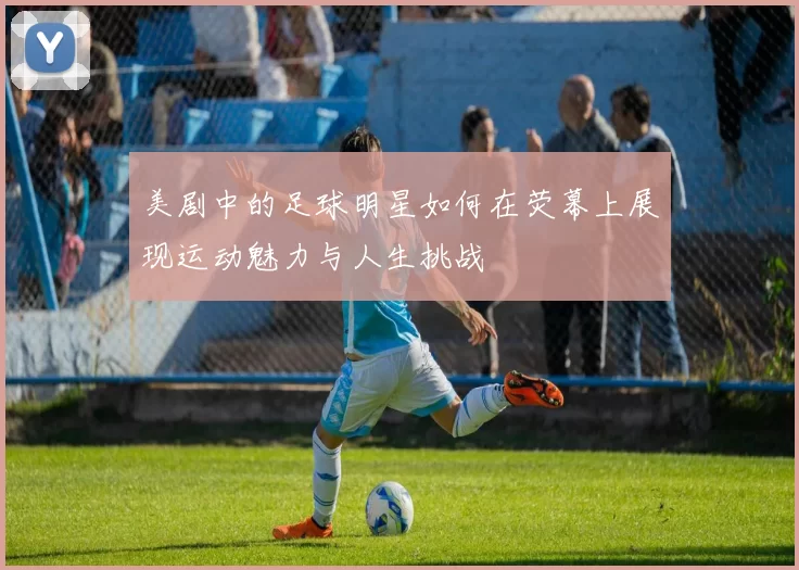 美剧中的足球明星如何在荧幕上展现运动魅力与人生挑战
