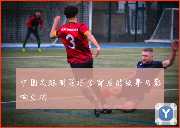 中国足球明星送金背后的故事与影响分析