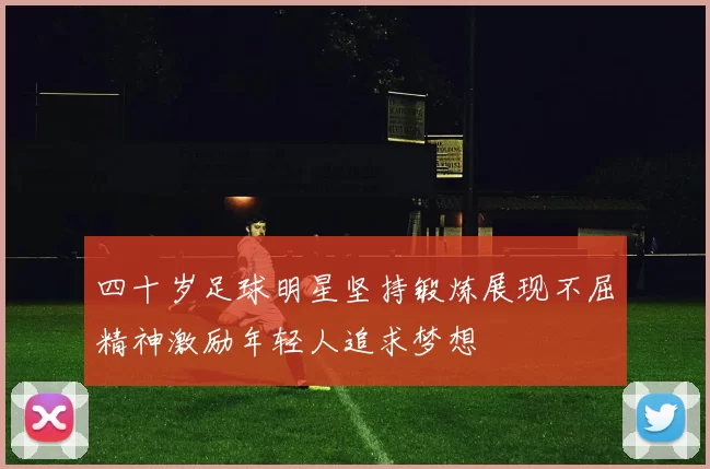 四十岁足球明星坚持锻炼展现不屈精神激励年轻人追求梦想
