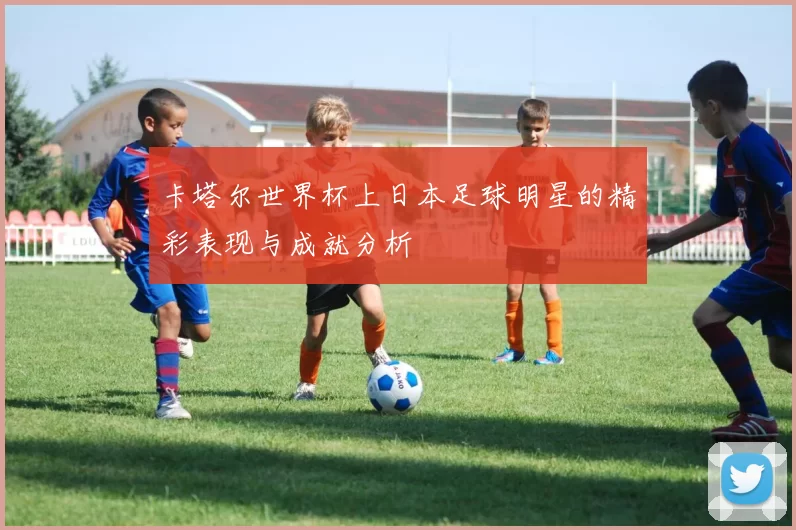 卡塔尔世界杯上日本足球明星的精彩表现与成就分析