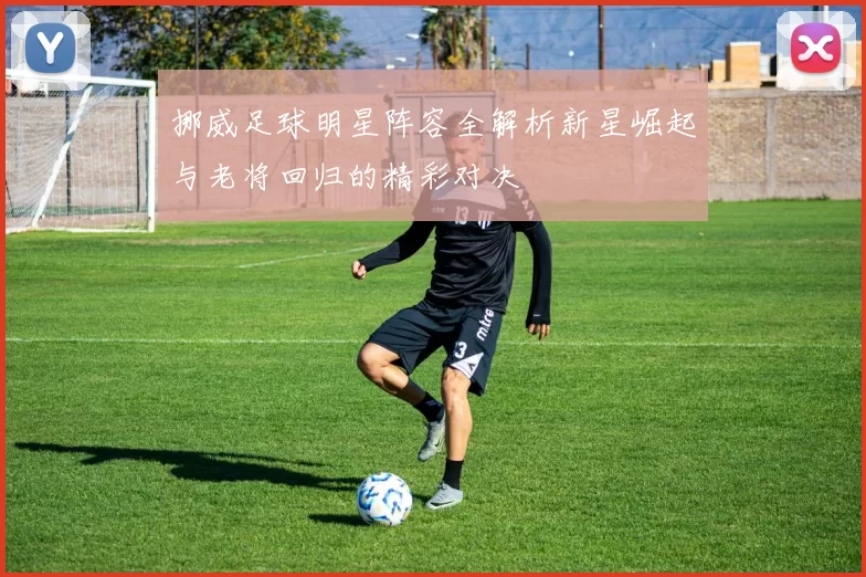 挪威足球明星阵容全解析新星崛起与老将回归的精彩对决
