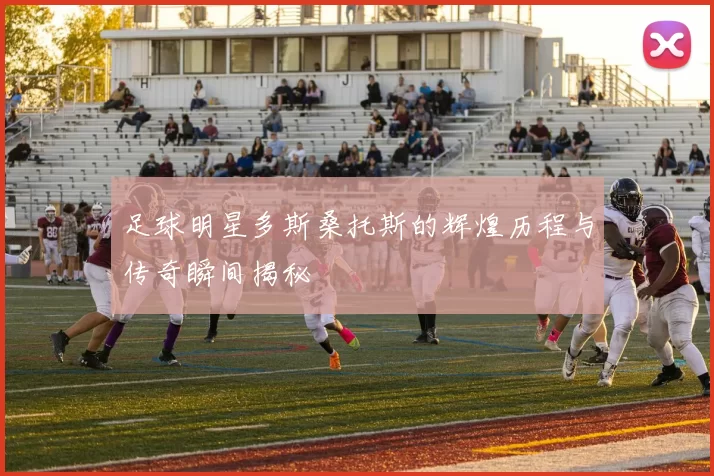 足球明星多斯桑托斯的辉煌历程与传奇瞬间揭秘
