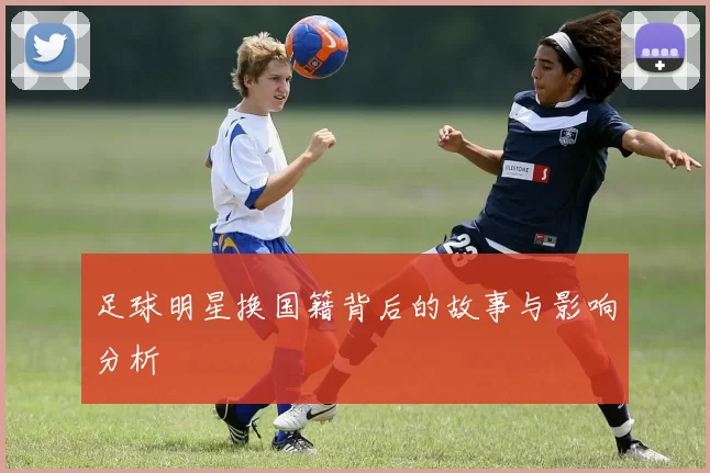 足球明星换国籍背后的故事与影响分析