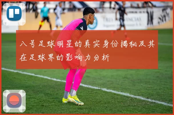 八号足球明星的真实身份揭秘及其在足球界的影响力分析