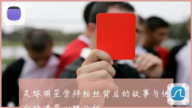 足球明星崇拜粉丝背后的故事与他们的追星心理分析