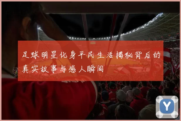 足球明星化身平民生活揭秘背后的真实故事与感人瞬间