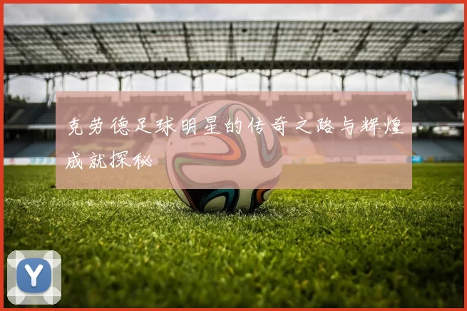 克劳德足球明星的传奇之路与辉煌成就探秘