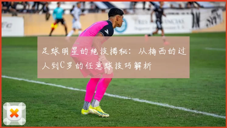 足球明星的绝技揭秘：从梅西的过人到C罗的任意球技巧解析