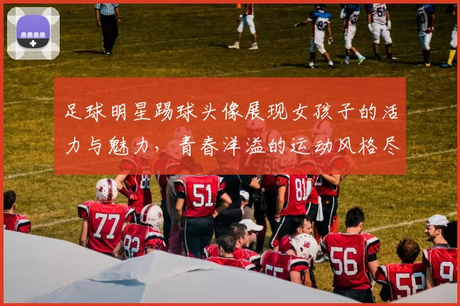 足球明星踢球头像展现女孩子的活力与魅力，青春洋溢的运动风格尽显个性