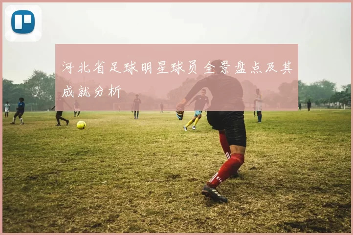 河北省足球明星球员全景盘点及其成就分析